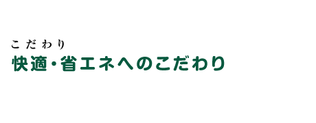 快適・省エネへのこだわり