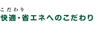 快適・省エネへのこだわり