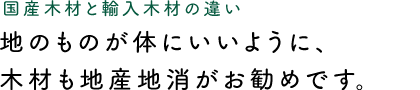 国産木材と輸入木材の違い　地のものが体にいいように、木材も地産地消がお勧めです。