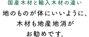 国産木材と輸入木材の違い　地のものが体にいいように、木材も地産地消がお勧めです。